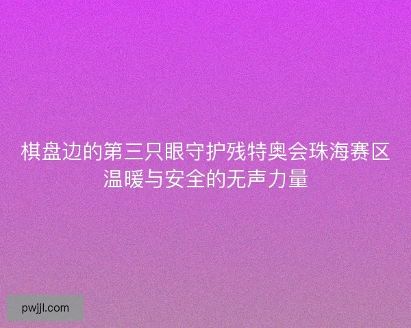 棋盘边的第三只眼守护残特奥会珠海赛区温暖与安全的无声力量