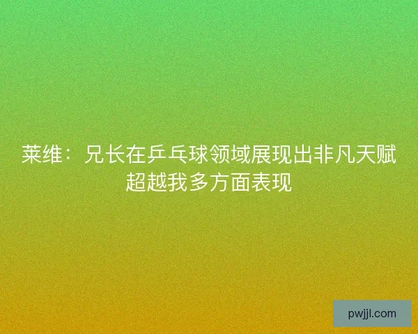 莱维：兄长在乒乓球领域展现出非凡天赋超越我多方面表现