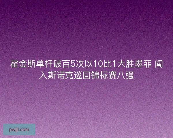 霍金斯单杆破百5次以10比1大胜墨菲 闯入斯诺克巡回锦标赛八强