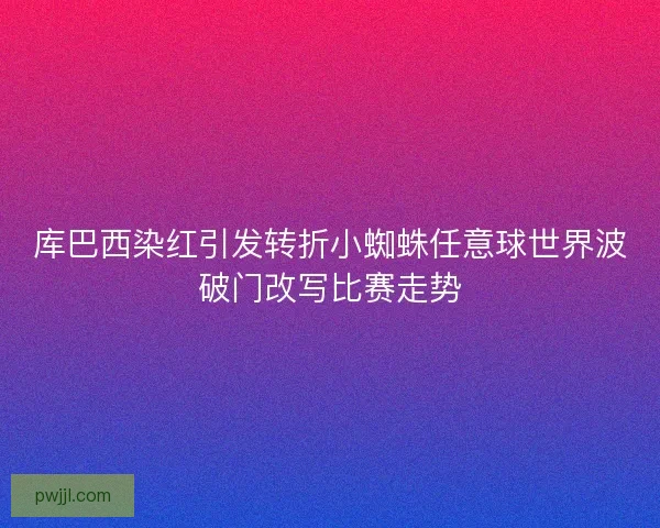 库巴西染红引发转折小蜘蛛任意球世界波破门改写比赛走势 库巴西染红引发转折小蜘蛛任意球世界波破门改写比赛走势