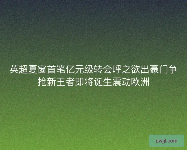 英超夏窗首笔亿元级转会呼之欲出豪门争抢新王者即将诞生震动欧洲 英超夏窗首笔亿元级转会呼之欲出豪门争抢新王者即将诞生震动欧洲