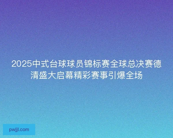 2025中式台球球员锦标赛全球总决赛德清盛大启幕精彩赛事引爆全场 2025中式台球球员锦标赛全球总决赛德清盛大启幕精彩赛事引爆全场