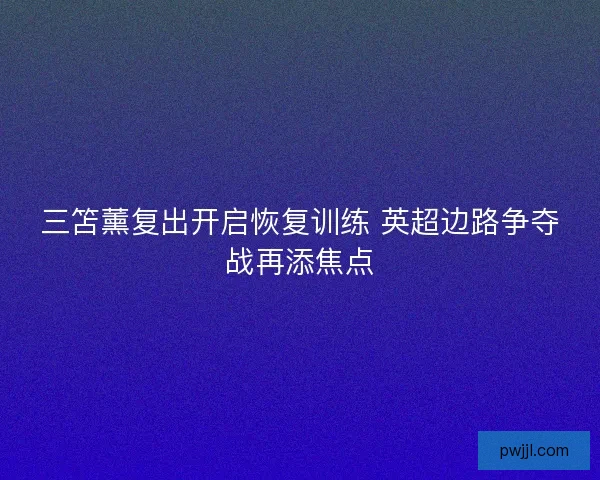 三笘薰复出开启恢复训练 英超边路争夺战再添焦点 三笘薰复出开启恢复训练 英超边路争夺战再添焦点