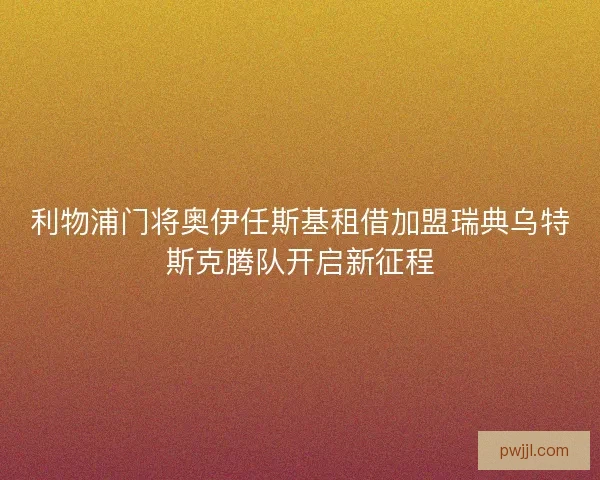 利物浦门将奥伊任斯基租借加盟瑞典乌特斯克腾队开启新征程 利物浦门将奥伊任斯基租借加盟瑞典乌特斯克腾队开启新征程
