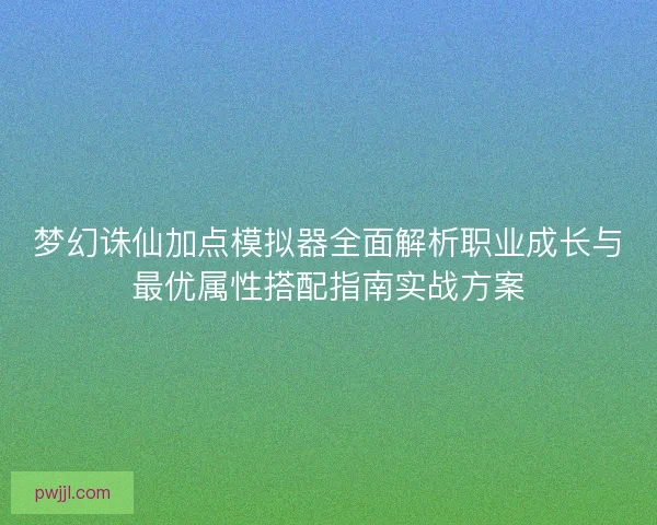 梦幻诛仙加点模拟器全面解析职业成长与最优属性搭配指南实战方案