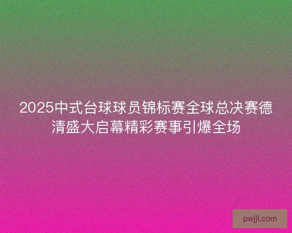 2025中式台球球员锦标赛全球总决赛德清盛大启幕精彩赛事引爆全场