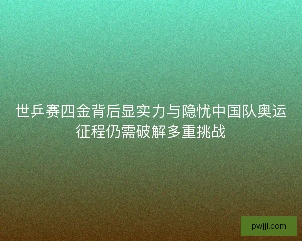 世乒赛四金背后显实力与隐忧中国队奥运征程仍需破解多重挑战 世乒赛四金背后显实力与隐忧中国队奥运征程仍需破解多重挑战