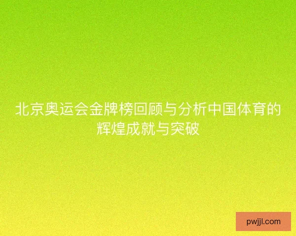 北京奥运会金牌榜回顾与分析中国体育的辉煌成就与突破 北京奥运会金牌榜回顾与分析中国体育的辉煌成就与突破