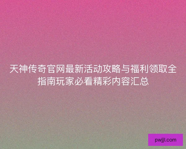 天神传奇官网最新活动攻略与福利领取全指南玩家必看精彩内容汇总 天神传奇官网最新活动攻略与福利领取全指南玩家必看精彩内容汇总