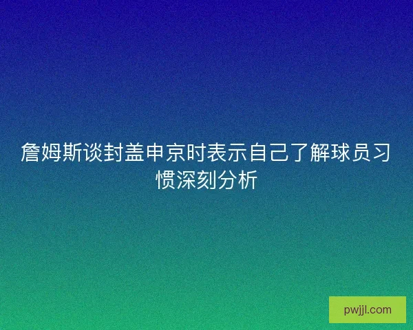 詹姆斯谈封盖申京时表示自己了解球员习惯深刻分析
