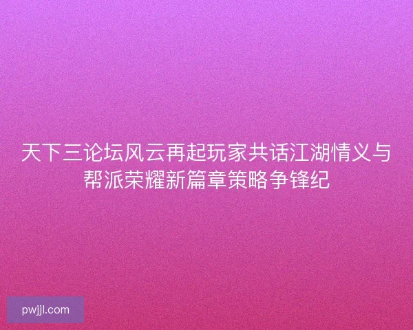 天下三论坛风云再起玩家共话江湖情义与帮派荣耀新篇章策略争锋纪