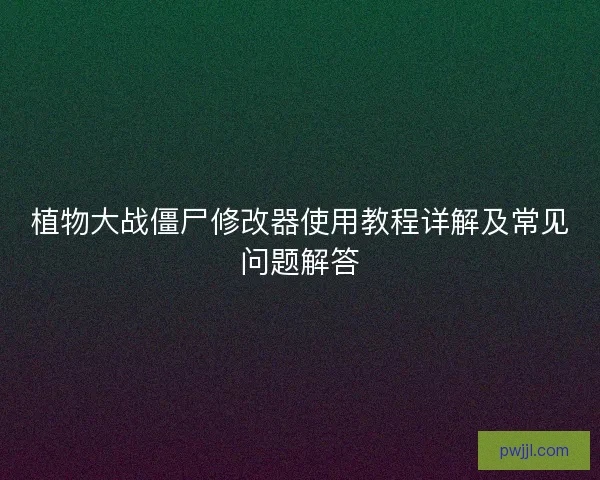 植物大战僵尸修改器使用教程详解及常见问题解答
