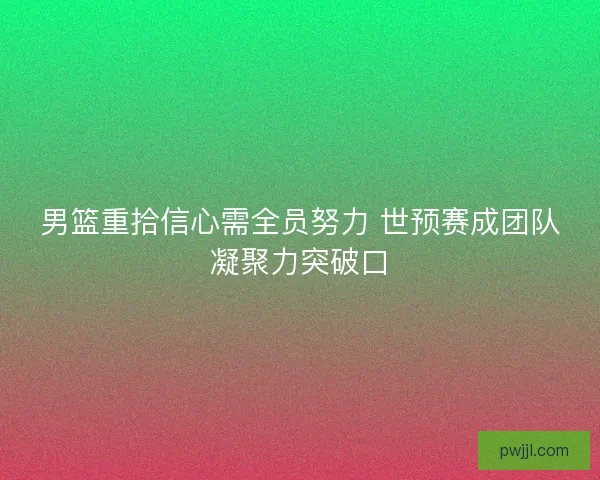 男篮重拾信心需全员努力 世预赛成团队凝聚力突破口