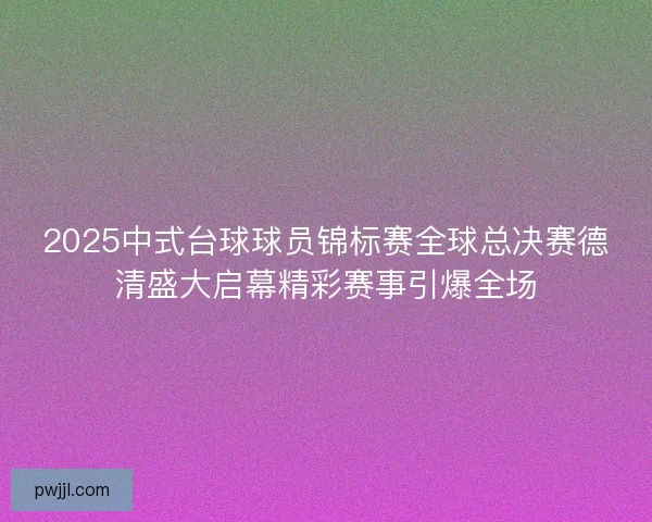 2025中式台球球员锦标赛全球总决赛德清盛大启幕精彩赛事引爆全场 2025中式台球球员锦标赛全球总决赛德清盛大启幕精彩赛事引爆全场