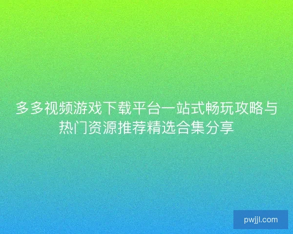 多多视频游戏下载平台一站式畅玩攻略与热门资源推荐精选合集分享